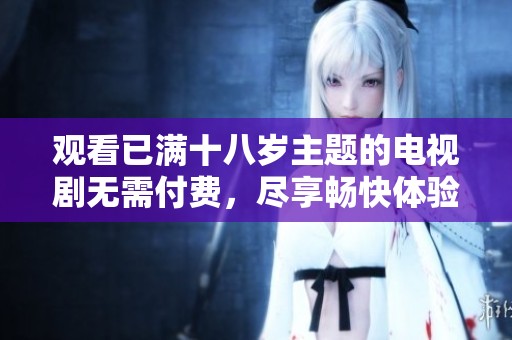 观看已满十八岁主题的电视剧无需付费，尽享畅快体验