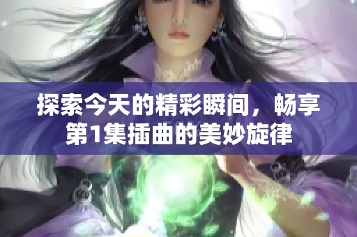 探索今天的精彩瞬间，畅享第1集插曲的美妙旋律