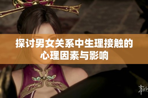 探讨男女关系中生理接触的心理因素与影响