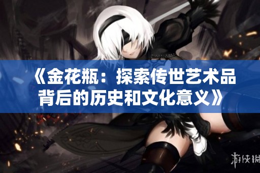 《金花瓶：探索传世艺术品背后的历史和文化意义》