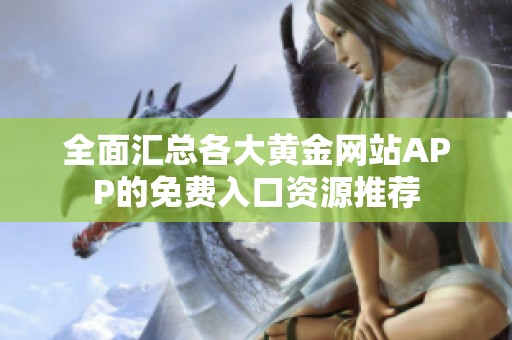 全面汇总各大黄金网站APP的免费入口资源推荐