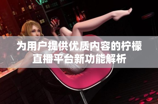 为用户提供优质内容的柠檬直播平台新功能解析
