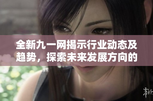 全新九一网揭示行业动态及趋势，探索未来发展方向的深度分析
