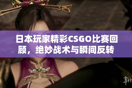 日本玩家精彩CSGO比赛回顾，绝妙战术与瞬间反转