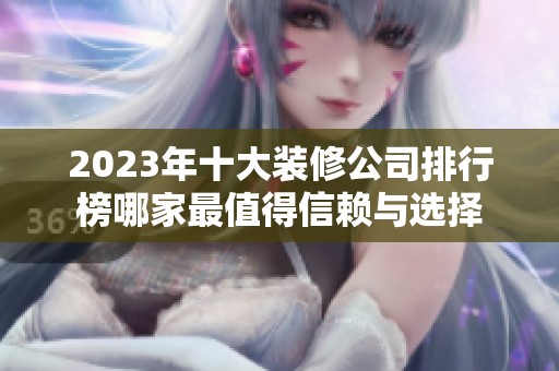 2023年十大装修公司排行榜哪家最值得信赖与选择