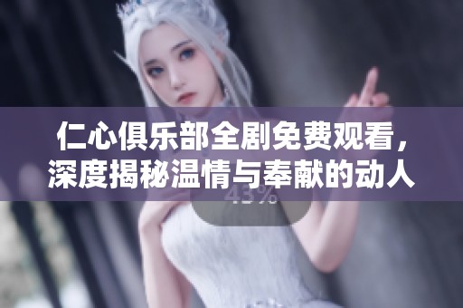 仁心俱乐部全剧免费观看，深度揭秘温情与奉献的动人故事