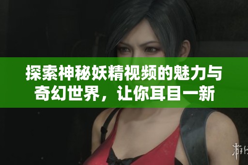 探索神秘妖精视频的魅力与奇幻世界，让你耳目一新