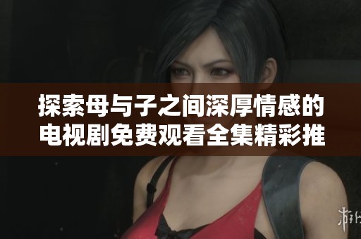 探索母与子之间深厚情感的电视剧免费观看全集精彩推荐