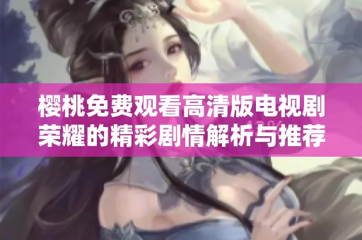 樱桃免费观看高清版电视剧荣耀的精彩剧情解析与推荐