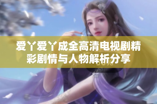 爱丫爱丫成全高清电视剧精彩剧情与人物解析分享