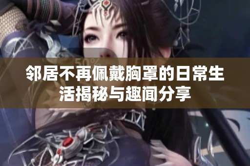 邻居不再佩戴胸罩的日常生活揭秘与趣闻分享