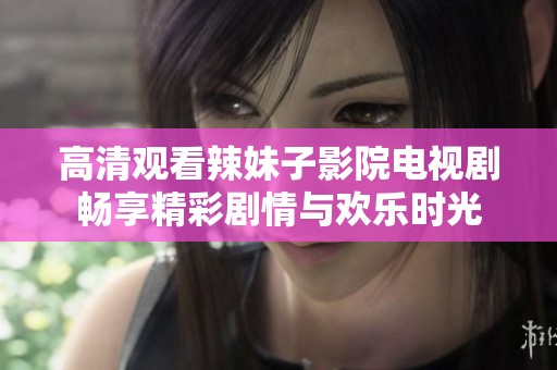 高清观看辣妹子影院电视剧畅享精彩剧情与欢乐时光