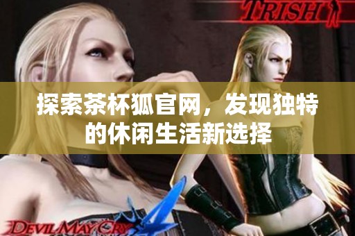探索茶杯狐官网，发现独特的休闲生活新选择