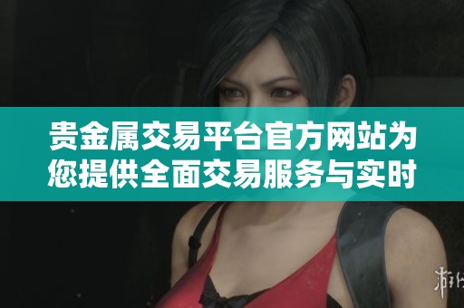 贵金属交易平台官方网站为您提供全面交易服务与实时市场资讯
