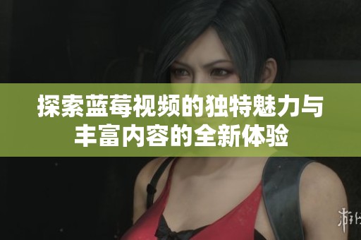 探索蓝莓视频的独特魅力与丰富内容的全新体验