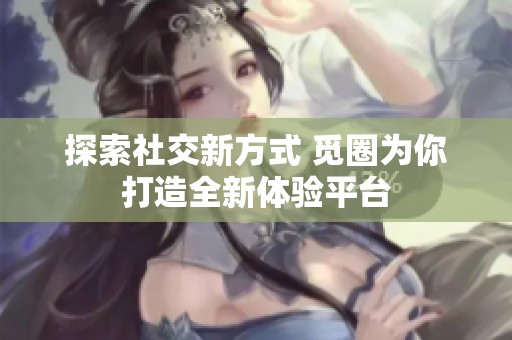 探索社交新方式 觅圈为你打造全新体验平台