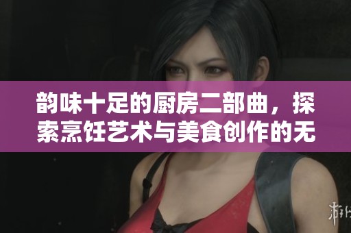 韵味十足的厨房二部曲，探索烹饪艺术与美食创作的无限可能