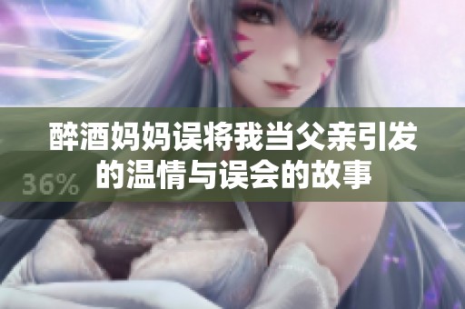 醉酒妈妈误将我当父亲引发的温情与误会的故事