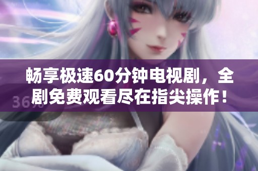 畅享极速60分钟电视剧，全剧免费观看尽在指尖操作！