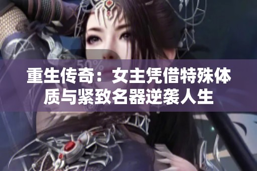 重生传奇：女主凭借特殊体质与紧致名器逆袭人生