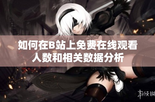 如何在B站上免费在线观看人数和相关数据分析