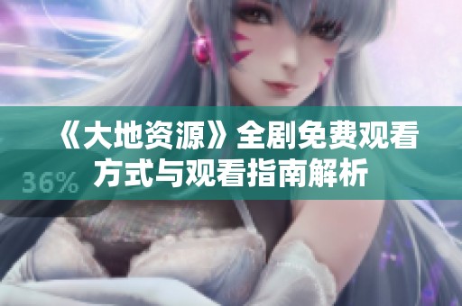 《大地资源》全剧免费观看方式与观看指南解析