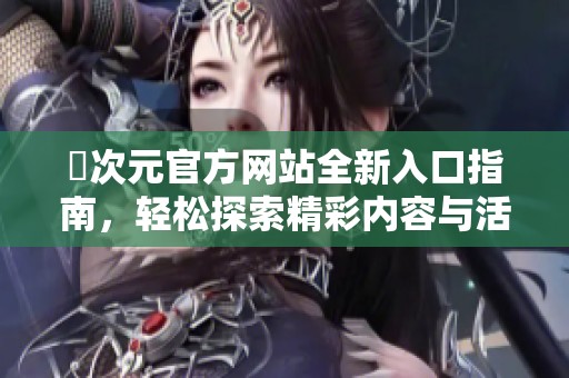 囧次元官方网站全新入口指南，轻松探索精彩内容与活动