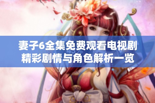妻子6全集免费观看电视剧精彩剧情与角色解析一览