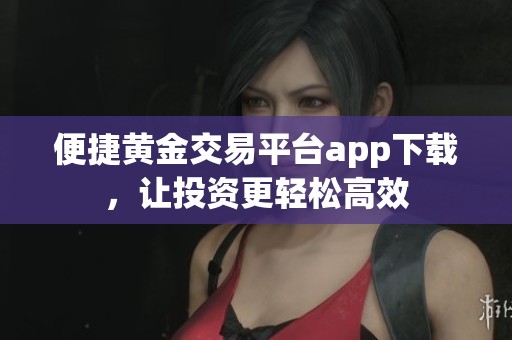 便捷黄金交易平台app下载，让投资更轻松高效