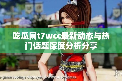 吃瓜网t7wcc最新动态与热门话题深度分析分享