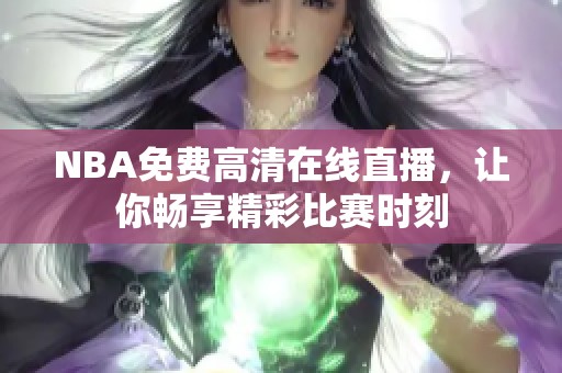 NBA免费高清在线直播，让你畅享精彩比赛时刻