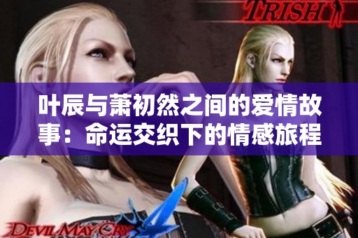 叶辰与萧初然之间的爱情故事：命运交织下的情感旅程