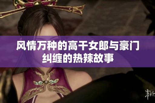 风情万种的高干女郎与豪门纠缠的热辣故事