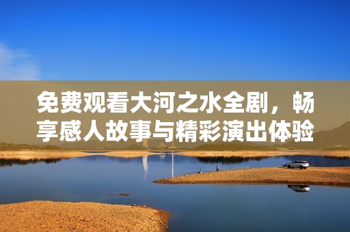 免费观看大河之水全剧，畅享感人故事与精彩演出体验