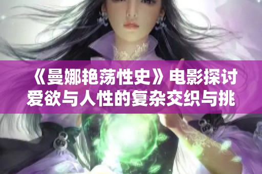《曼娜艳荡性史》电影探讨爱欲与人性的复杂交织与挑战