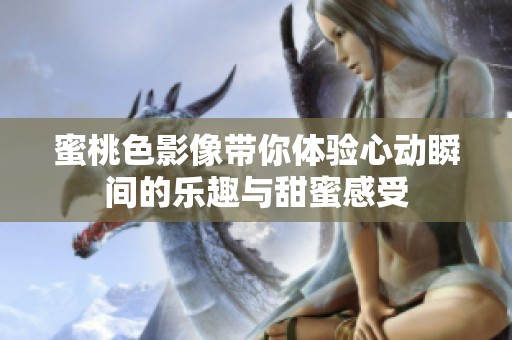 蜜桃色影像带你体验心动瞬间的乐趣与甜蜜感受