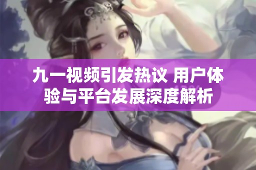 九一视频引发热议 用户体验与平台发展深度解析