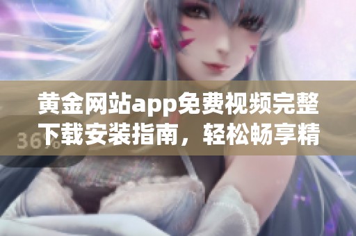 黄金网站app免费视频完整下载安装指南，轻松畅享精彩内容