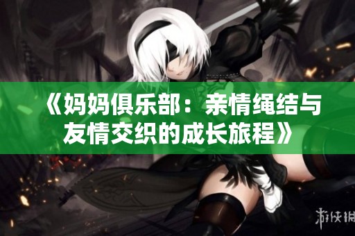 《妈妈俱乐部：亲情绳结与友情交织的成长旅程》