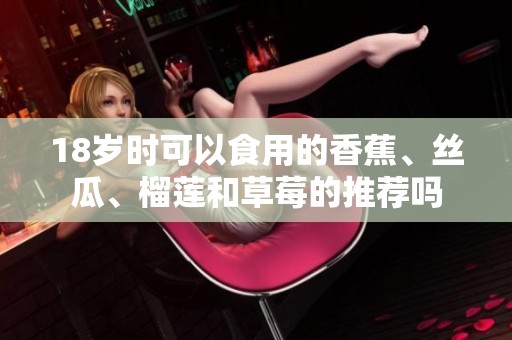 18岁时可以食用的香蕉、丝瓜、榴莲和草莓的推荐吗