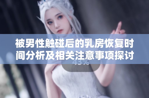 被男性触碰后的乳房恢复时间分析及相关注意事项探讨