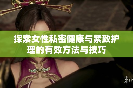 探索女性私密健康与紧致护理的有效方法与技巧