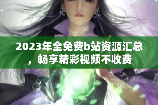 2023年全免费b站资源汇总，畅享精彩视频不收费