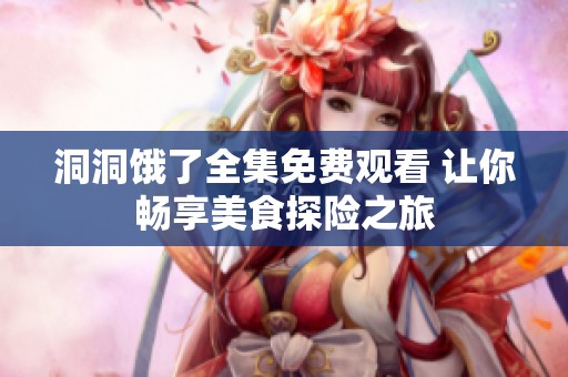 洞洞饿了全集免费观看 让你畅享美食探险之旅