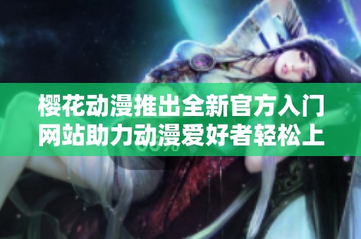 樱花动漫推出全新官方入门网站助力动漫爱好者轻松上手体验