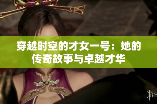 穿越时空的才女一号：她的传奇故事与卓越才华