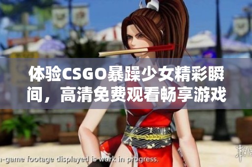 体验CSGO暴躁少女精彩瞬间，高清免费观看畅享游戏乐趣