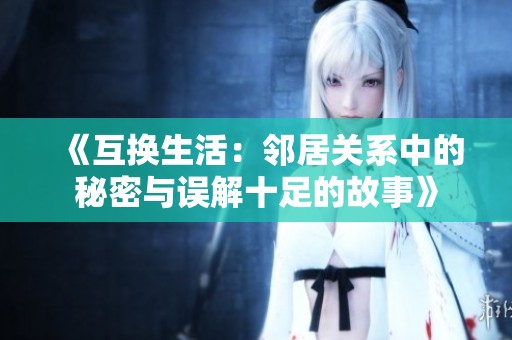 《互换生活：邻居关系中的秘密与误解十足的故事》