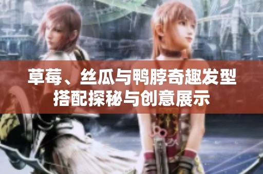 草莓、丝瓜与鸭脖奇趣发型搭配探秘与创意展示