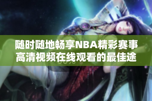 随时随地畅享NBA精彩赛事高清视频在线观看的最佳途径